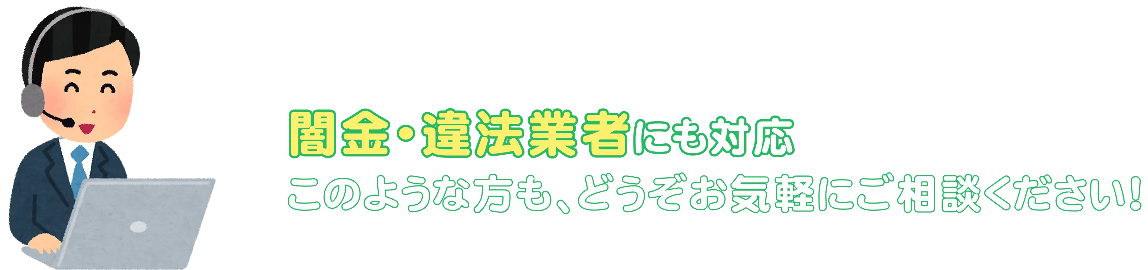 闇金・違法業者にも対応。このような方もどうぞお気軽にご相談ください